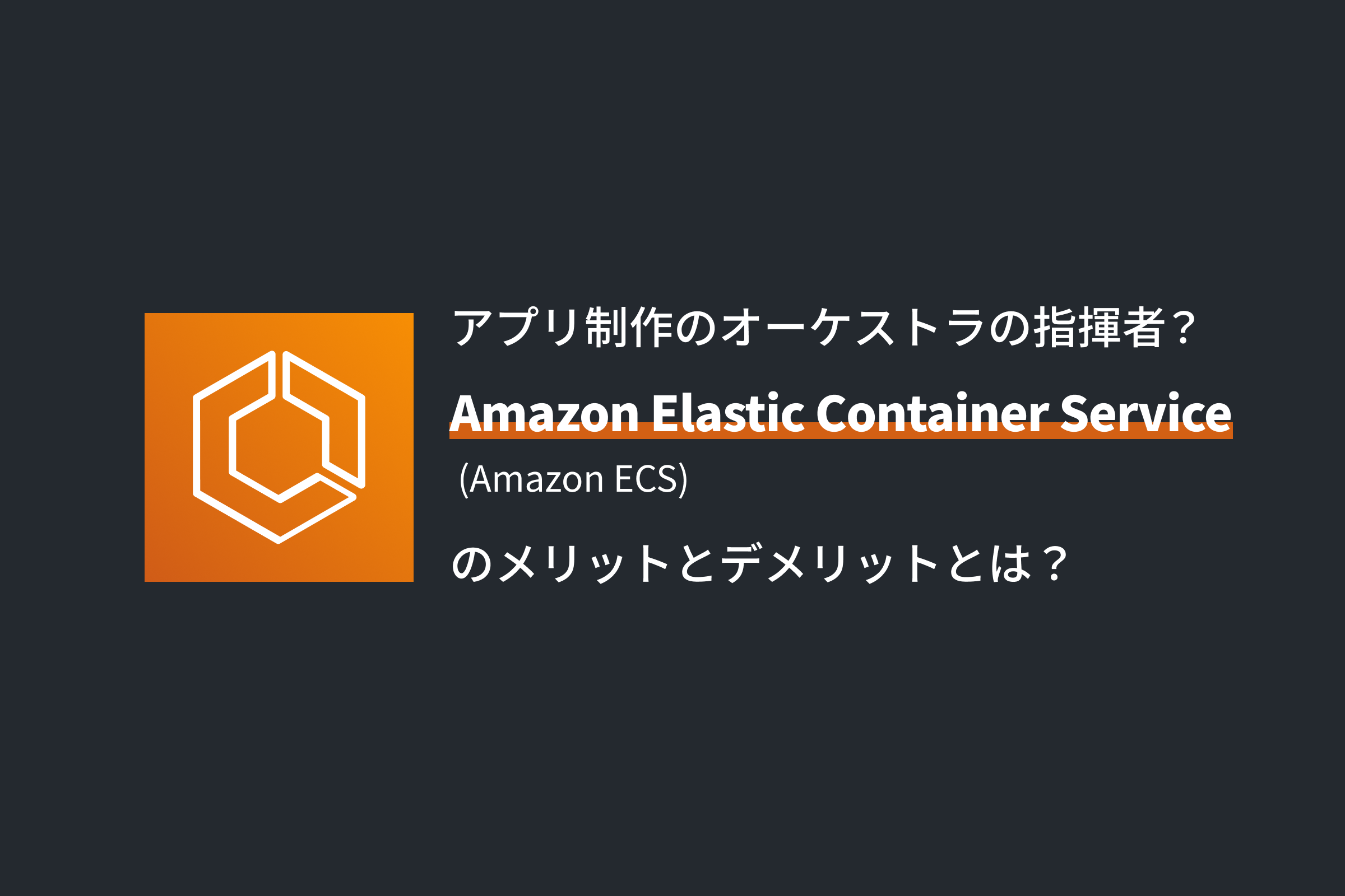 アプリ制作のオーケストラの指揮者？Amazon Elastic Container Service (Amazon ECS) のメリットとデメリットとは？