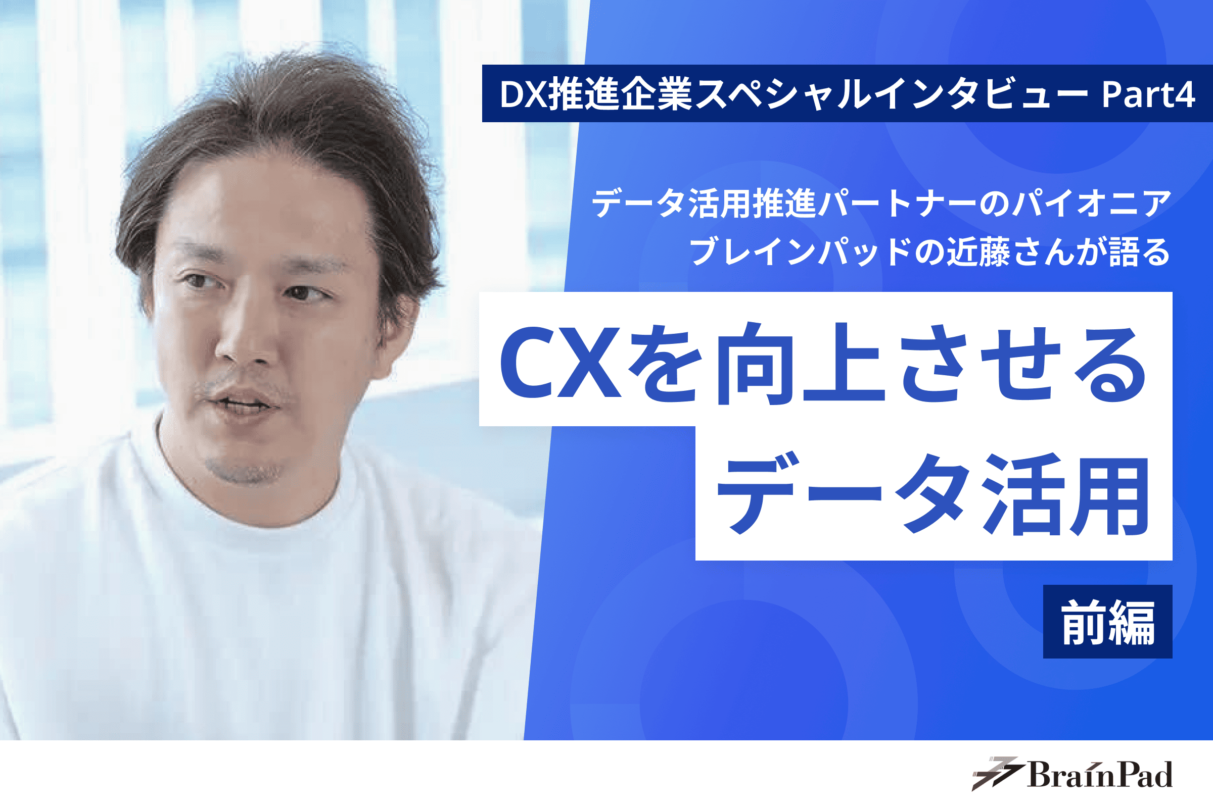 【DX推進企業スペシャルインタビュー Part4】データ活用推進パートナーのパイオニア、ブレインパッド近藤さんが語るCXを向上させるデータ活用（前編）